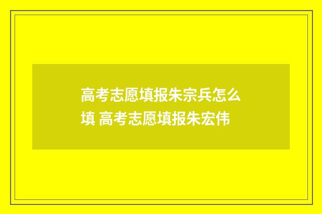 高考志愿填报朱宗兵怎么填 高考志愿填报朱宏伟