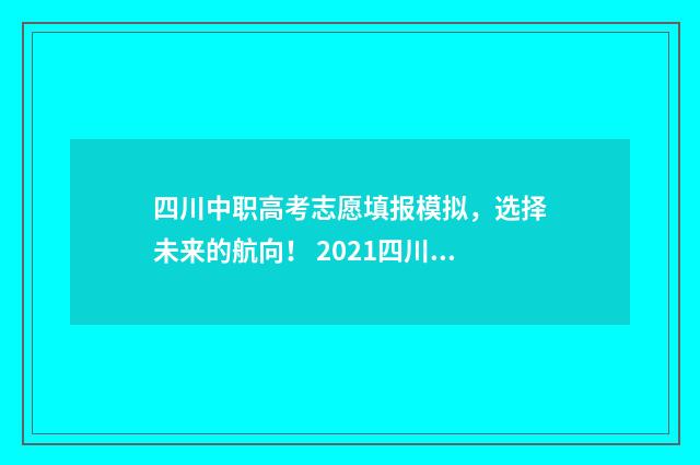 四川中职高考志愿填报模拟,选择未来的航向! 2021四川中职高考