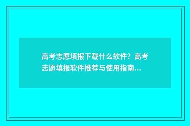 高考志愿填报下载什么软件？高考志愿填报软件推荐与使用指南 高考志愿填报下载什么软件