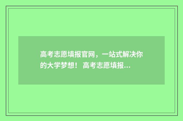 高考志愿填报官网，一站式解决你的大学梦想！ 高考志愿填报官方网站入口