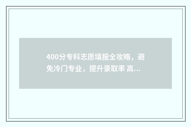 400分专科志愿填报全攻略，避免冷门专业，提升录取率 高考400分专科