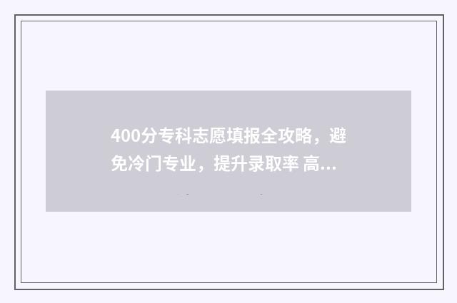 400分专科志愿填报全攻略，避免冷门专业，提升录取率 高考400分专科