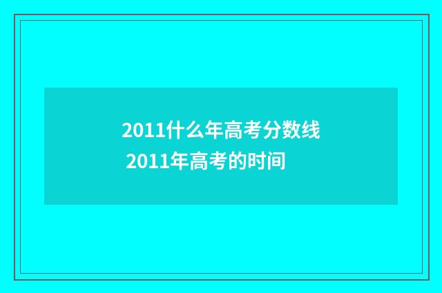 2011什么年高考分数线 2011年高考的时间