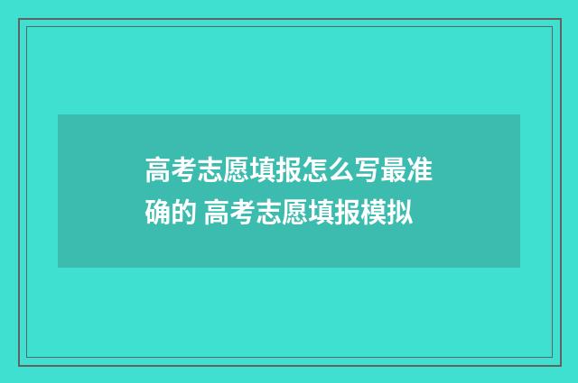 高考志愿填报怎么写最准确的 高考志愿填报模拟