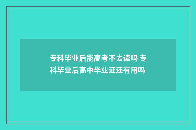 专科毕业后能高考不去读吗 专科毕业后高中毕业证还有用吗
