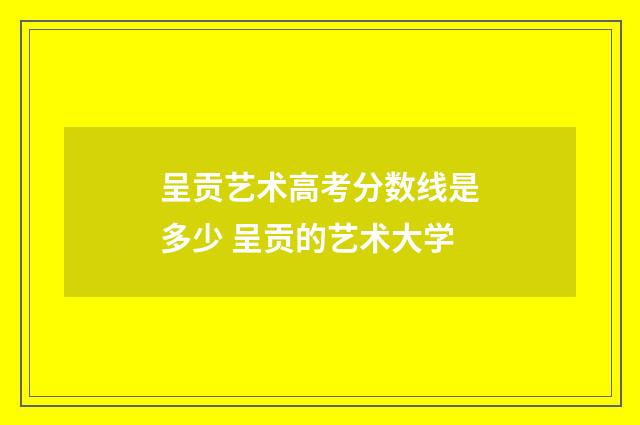 呈贡艺术高考分数线是多少 呈贡的艺术大学
