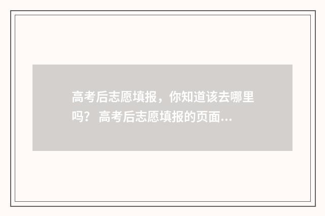 高考后志愿填报，你知道该去哪里吗？ 高考后志愿填报的页面是什么