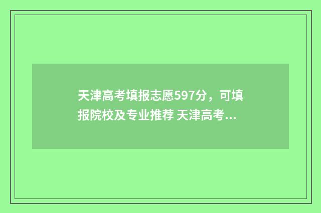 天津高考填报志愿597分，可填报院校及专业推荐 天津高考填报志愿时间和录取时间