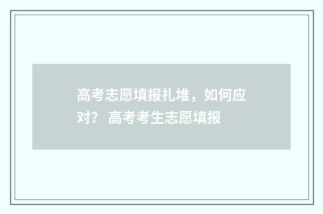 高考志愿填报扎堆，如何应对？ 高考考生志愿填报