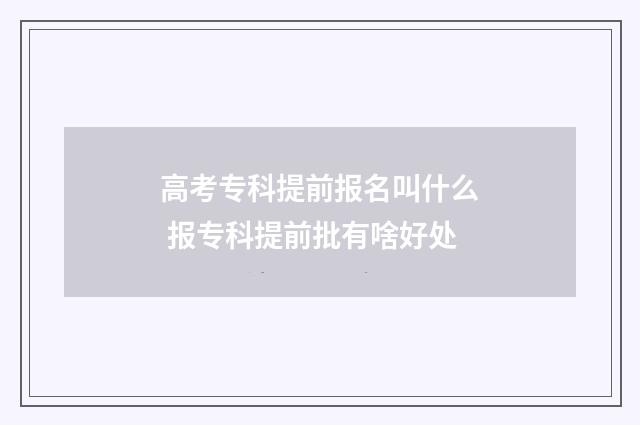 高考专科提前报名叫什么 报专科提前批有啥好处