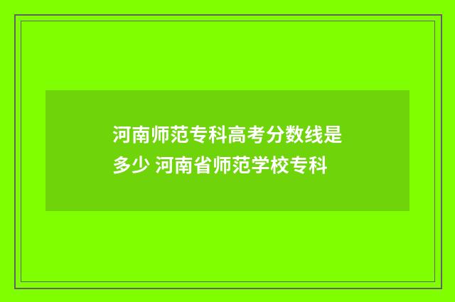 河南师范专科高考分数线是多少 河南省师范学校专科