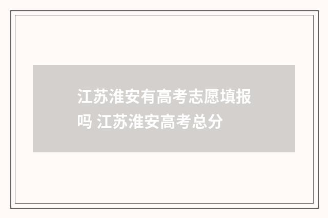 江苏淮安有高考志愿填报吗 江苏淮安高考总分