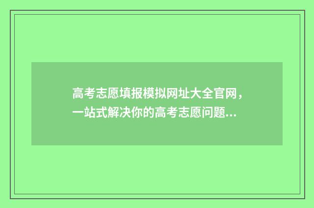 高考志愿填报模拟网址大全官网，一站式解决你的高考志愿问题！ 高考志愿填报模拟填报系统官网入口