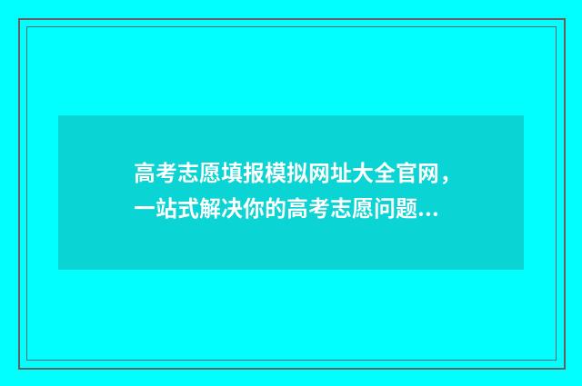 高考志愿填报模拟网址大全官网，一站式解决你的高考志愿问题！ 高考志愿填报模拟填报系统官网入口