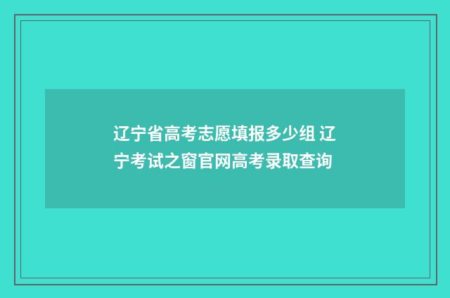 辽宁省高考志愿填报多少组 辽宁考试之窗官网高考录取查询