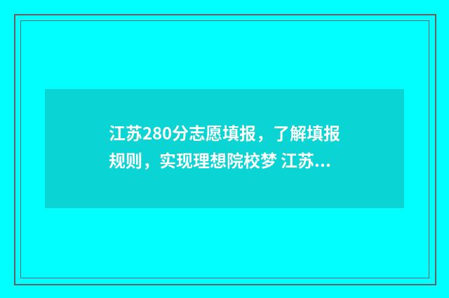 江苏280分志愿填报，了解填报规则，实现理想院校梦 江苏高考280分能上什么大学