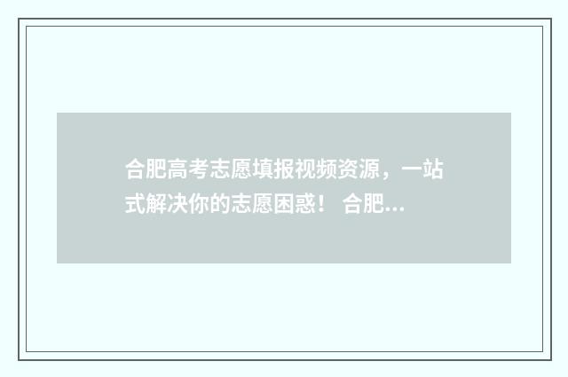 合肥高考志愿填报视频资源，一站式解决你的志愿困惑！ 合肥高考志愿填报咨询会