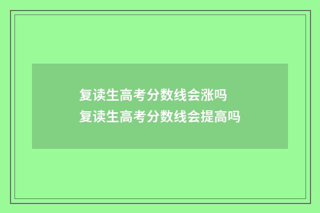 复读生高考分数线会涨吗 复读生高考分数线会提高吗