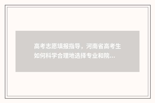 高考志愿填报指导，河南省高考生如何科学合理地选择专业和院校？ 优志愿高考填报系统