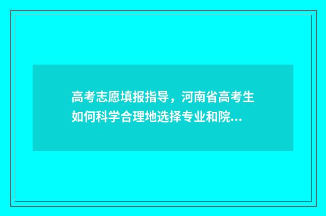 高考志愿填报指导，河南省高考生如何科学合理地选择专业和院校？ 优志愿高考填报系统