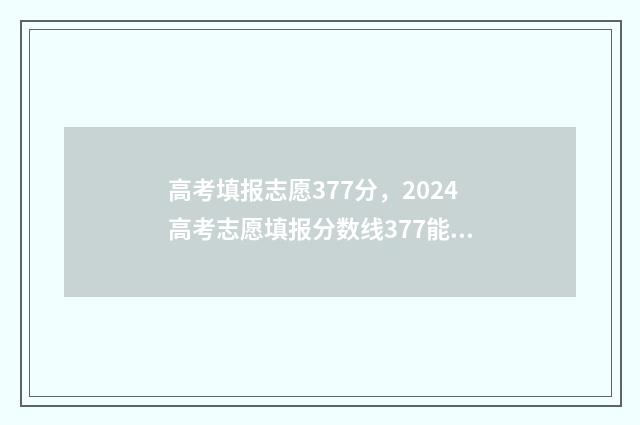高考填报志愿377分，2024高考志愿填报分数线377能上什么大学？ 高考填报志愿机构