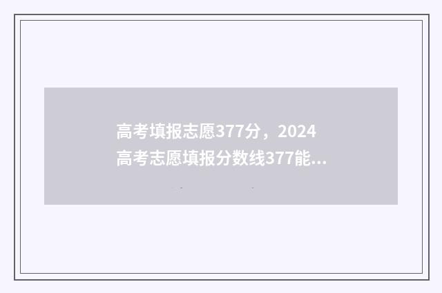 高考填报志愿377分，2024高考志愿填报分数线377能上什么大学？ 高考填报志愿机构
