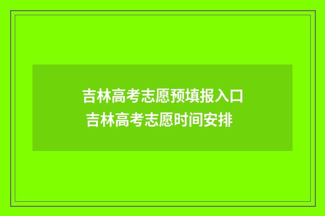 吉林高考志愿预填报入口 吉林高考志愿时间安排