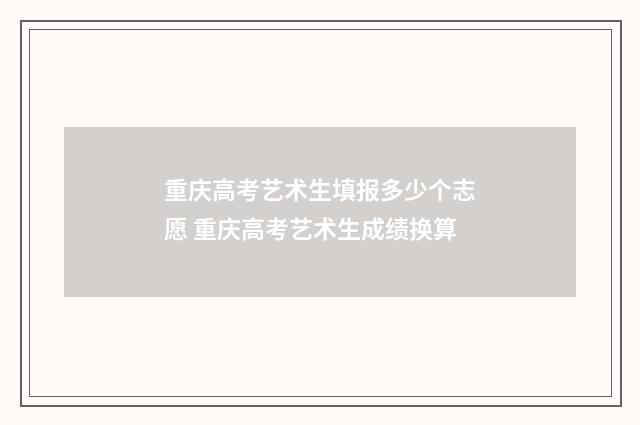 重庆高考艺术生填报多少个志愿 重庆高考艺术生成绩换算