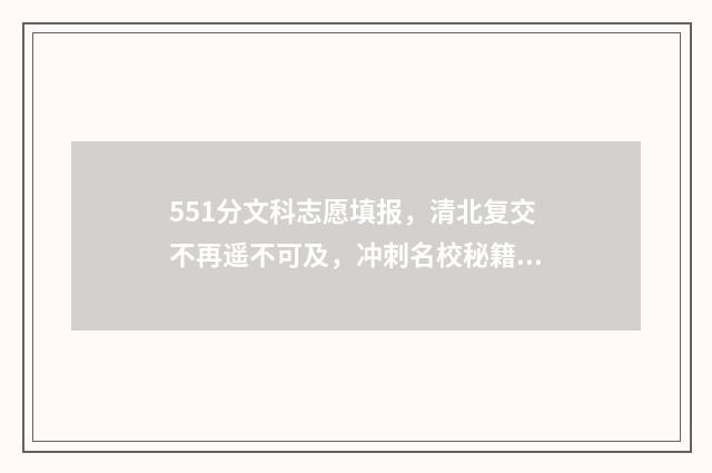 551分文科志愿填报，清北复交不再遥不可及，冲刺名校秘籍公开 511分文科