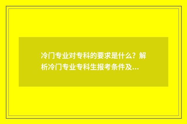 冷门专业对专科的要求是什么？解析冷门专业专科生报考条件及就业前景 冷门专业对专科生的要求