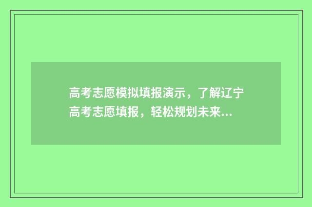 高考志愿模拟填报演示，了解辽宁高考志愿填报，轻松规划未来！ 高考志愿预测