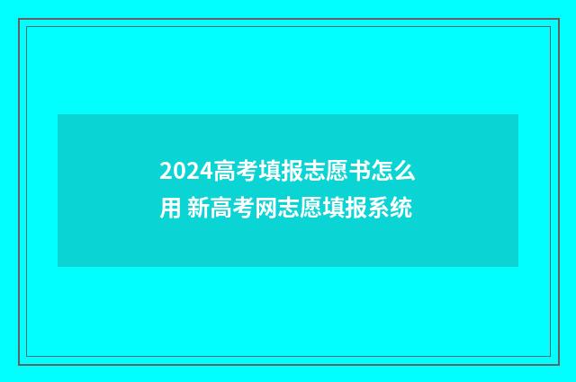 2024高考填报志愿书怎么用 新高考网志愿填报系统