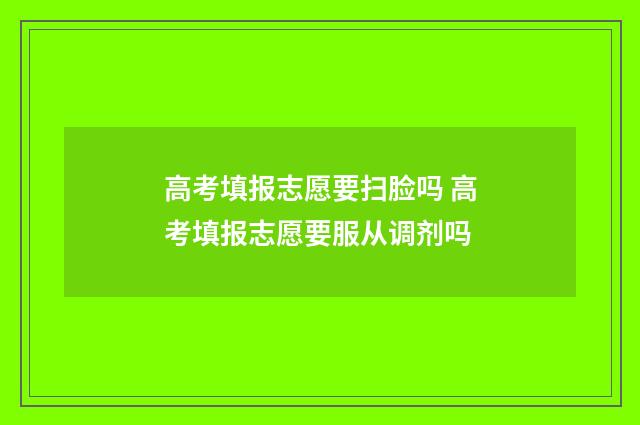 高考填报志愿要扫脸吗 高考填报志愿要服从调剂吗
