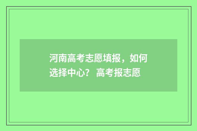 河南高考志愿填报，如何选择中心？ 高考报志愿