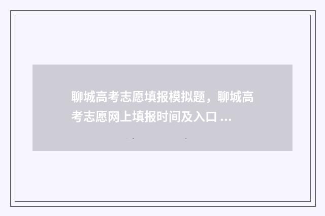 聊城高考志愿填报模拟题，聊城高考志愿网上填报时间及入口 聊城高考志愿填报机构