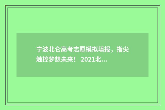 宁波北仑高考志愿模拟填报，指尖触控梦想未来！ 2021北仑高中高考喜报