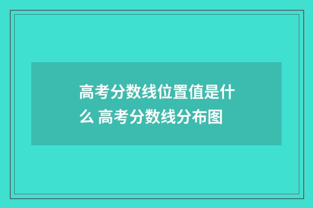 高考分数线位置值是什么 高考分数线分布图