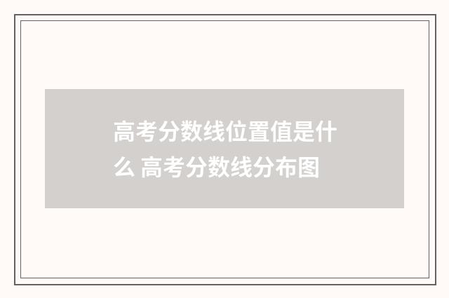 高考分数线位置值是什么 高考分数线分布图