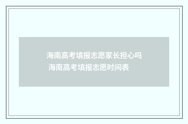 海南高考填报志愿家长担心吗 海南高考填报志愿时间表