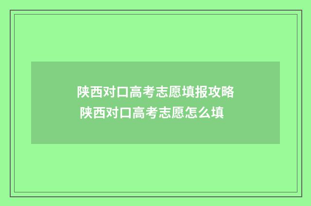 陕西对口高考志愿填报攻略 陕西对口高考志愿怎么填