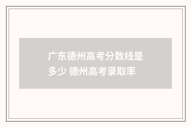 广东德州高考分数线是多少 德州高考录取率