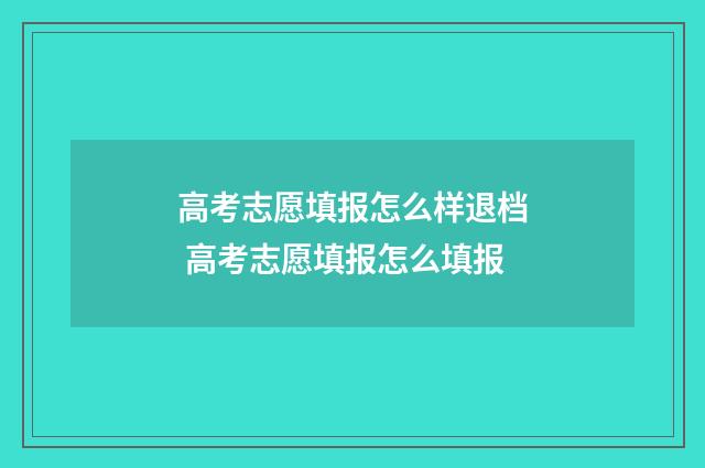 高考志愿填报怎么样退档 高考志愿填报怎么填报