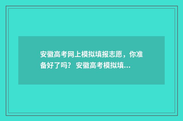 安徽高考网上模拟填报志愿，你准备好了吗？ 安徽高考模拟填报系统2021