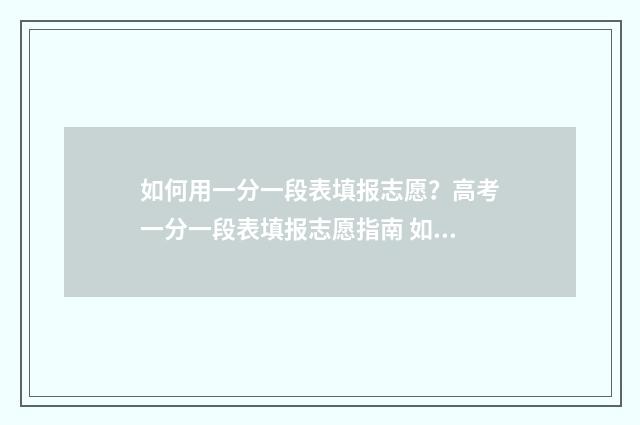 如何用一分一段表填报志愿？高考一分一段表填报志愿指南 如何用一分一段表换算同位分