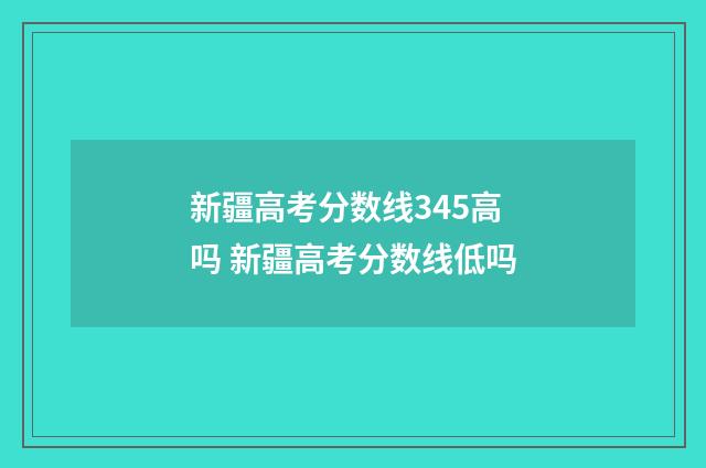 新疆高考分数线345高吗 新疆高考分数线低吗
