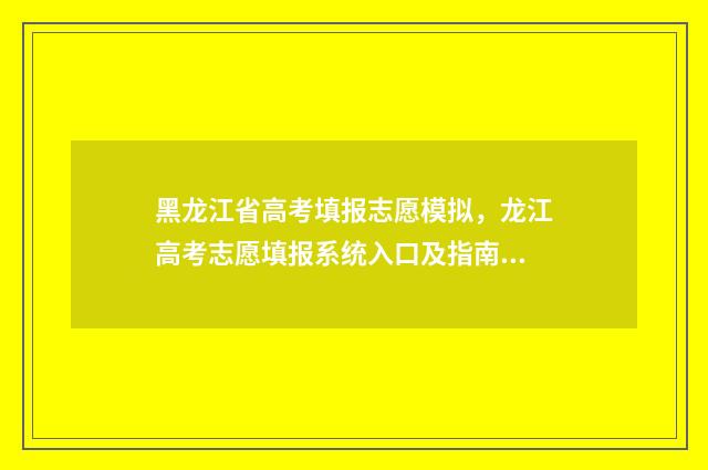 黑龙江省高考填报志愿模拟，龙江高考志愿填报系统入口及指南 黑龙江省高考填报志愿指南