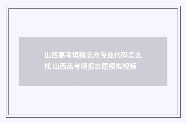 山西高考填报志愿专业代码怎么找 山西高考填报志愿模拟视频