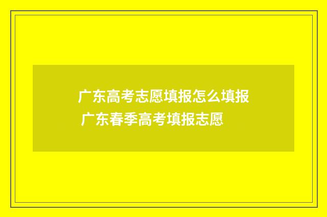 广东高考志愿填报怎么填报 广东春季高考填报志愿