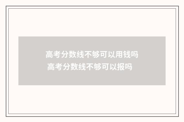 高考分数线不够可以用钱吗 高考分数线不够可以报吗