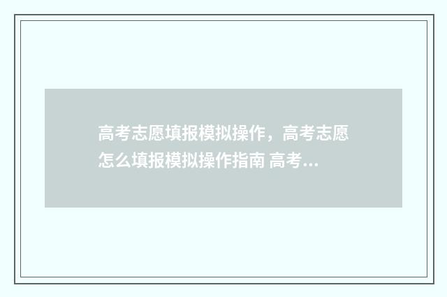 高考志愿填报模拟操作，高考志愿怎么填报模拟操作指南 高考志愿填报模拟表